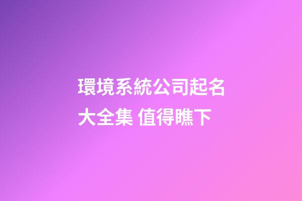 環境系統公司起名大全集 值得瞧下-第1張-公司起名-玄機派